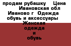 продам рубашку  › Цена ­ 600 - Ивановская обл., Иваново г. Одежда, обувь и аксессуары » Женская одежда и обувь   . Ивановская обл.,Иваново г.
